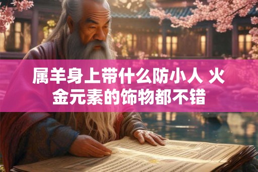 属羊身上带什么防小人 火金元素的饰物都不错 属羊身上带什么防小人 火金元素的饰物都不错