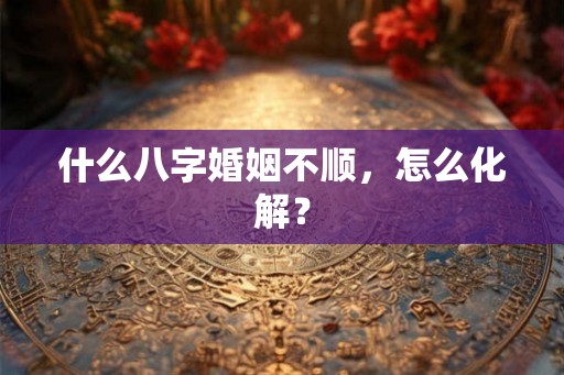 什么八字婚姻不顺,怎么化解? 什么八字婚姻不顺,怎么化解?