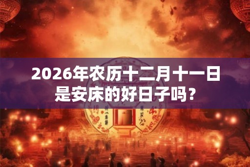 2026年农历十二月十一日是安床的好日子吗？