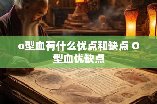o型血有什么优点和缺点 O型血优缺点 o型血有什么优点和缺点 O型血优缺点