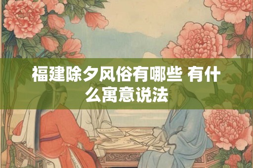 福建除夕风俗有哪些 有什么寓意说法