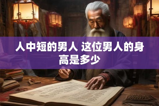 人中短的男人 这位男人的身高是多少 人中短的男人 这位男人的身高是多少
