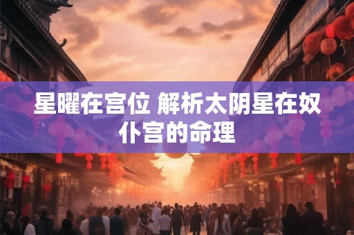 星曜在宫位 解析太阴星在奴仆宫的命理