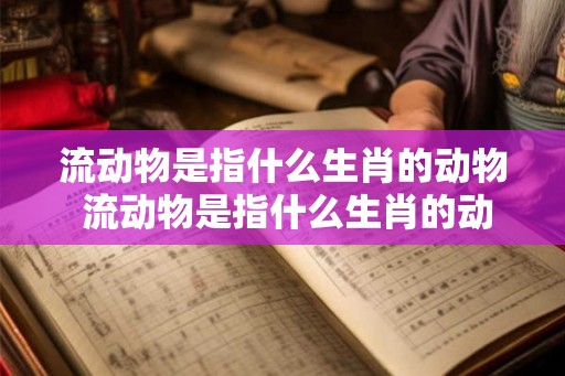 流动物是指什么生肖的动物 流动物是指什么生肖的动物呢 流动物是指什么生肖的动物 流动物是指什么生肖的动物呢