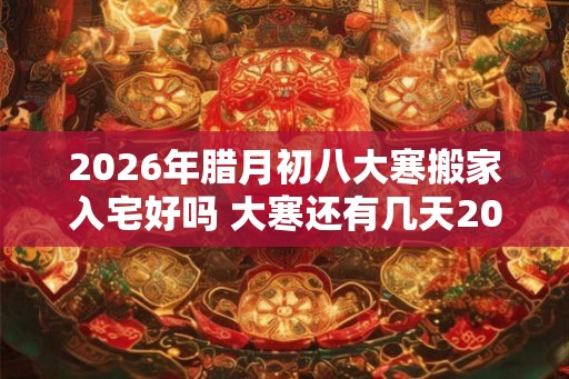 2026年腊月初八大寒搬家入宅好吗 大寒还有几天2026