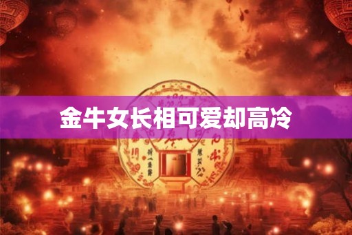 金牛女长相可爱却高冷
