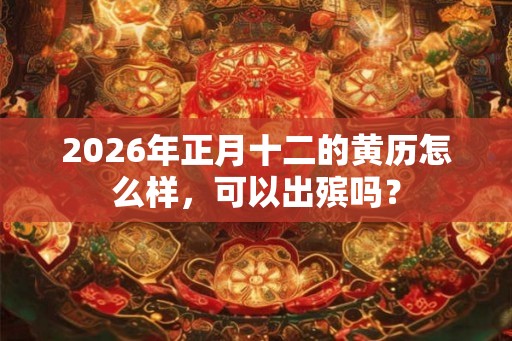 2026年正月十二的黄历怎么样，可以出殡吗？