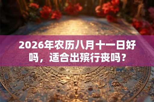 2026年农历八月十一日好吗，适合出殡行丧吗？