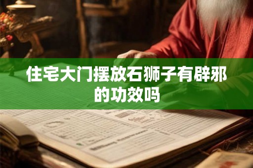 住宅大门摆放石狮子有辟邪的功效吗