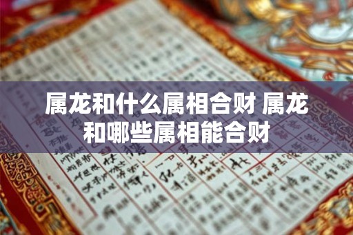 属龙和什么属相合财 属龙和哪些属相能合财