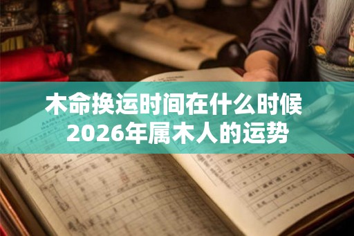 木命换运时间在什么时候 2026年属木人的运势