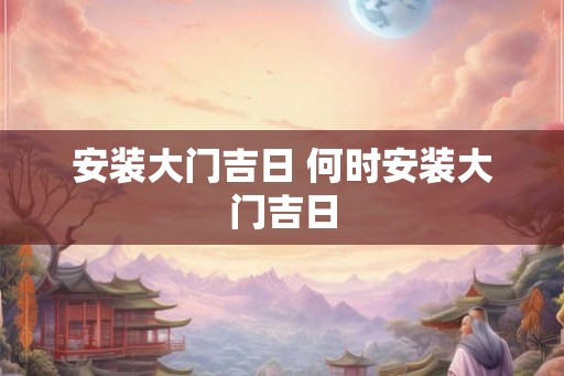 安装大门吉日 何时安装大门吉日