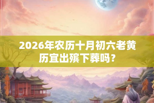 2026年农历十月初六老黄历宜出殡下葬吗？