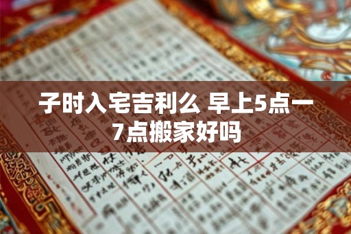 子时入宅吉利么 早上5点一7点搬家好吗