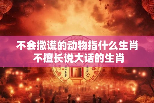 不会撒谎的动物指什么生肖 不擅长说大话的生肖