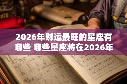2026年财运最旺的星座有哪些 哪些星座将在2026年财运最旺