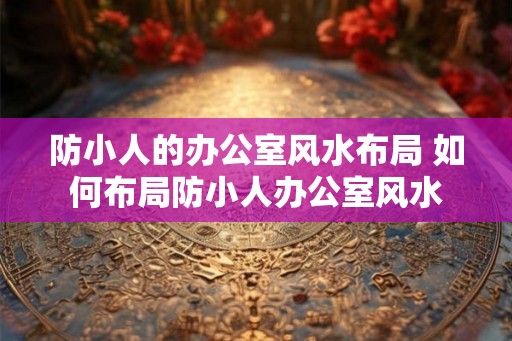 防小人的办公室风水布局 如何布局防小人办公室风水