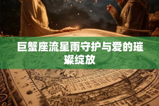 巨蟹座流星雨守护与爱的璀璨绽放 巨蟹座流星雨守护与爱的璀璨绽放