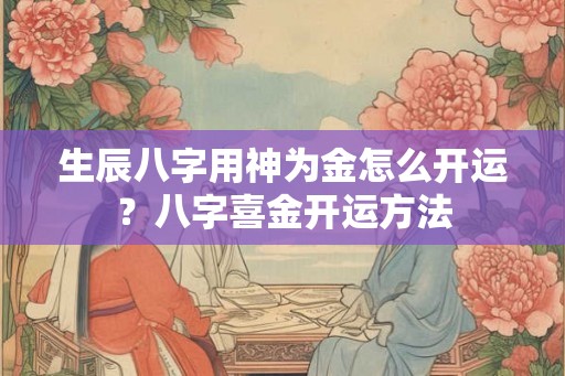 生辰八字用神为金怎么开运？八字喜金开运方法