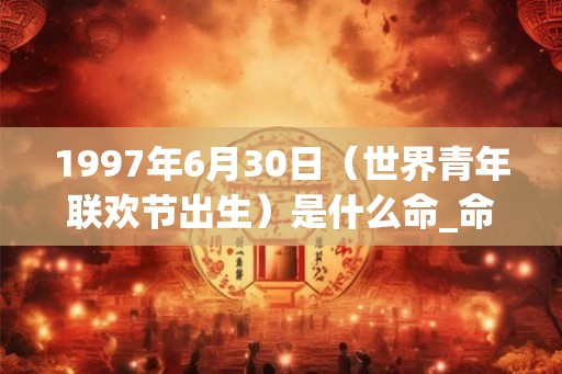 1997年6月30日（世界青年联欢节出生）是什么命_命运如何