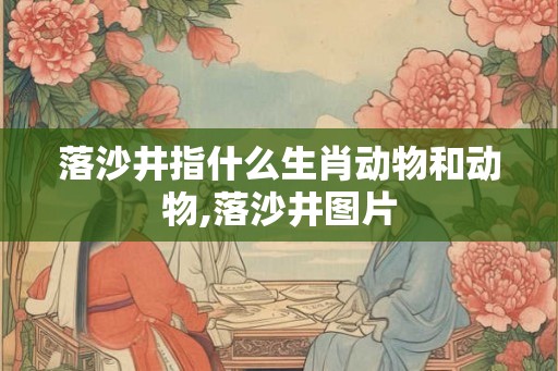 落沙井指什么生肖动物和动物,落沙井图片 落沙井指什么生肖动物和动物,落沙井图片