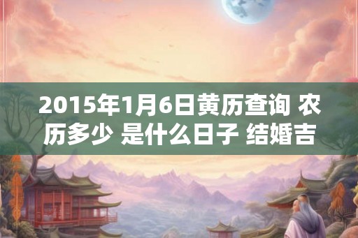 2015年1月6日黄历查询 农历多少 是什么日子 结婚吉时