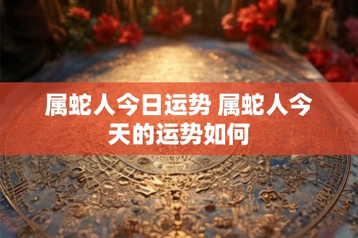 属蛇人今日运势 属蛇人今天的运势如何