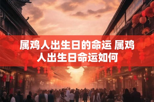 属鸡人出生日的命运 属鸡人出生日命运如何