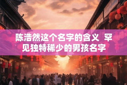 陈浩然这个名字的含义  罕见独特稀少的男孩名字