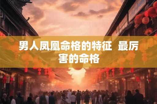男人凤凰命格的特征  最厉害的命格