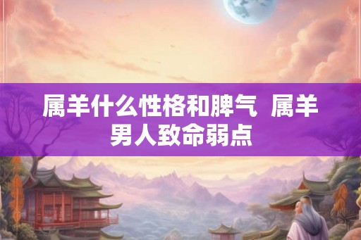 属羊什么性格和脾气  属羊男人致命弱点