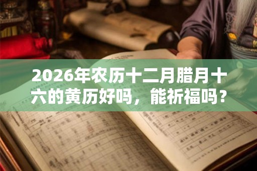 2026年农历十二月腊月十六的黄历好吗，能祈福吗？