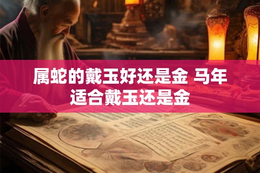 属蛇的戴玉好还是金 马年适合戴玉还是金