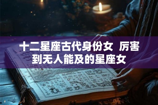 十二星座古代身份女 厉害到无人能及的星座女 十二星座古代身份女 厉害到无人能及的星座女