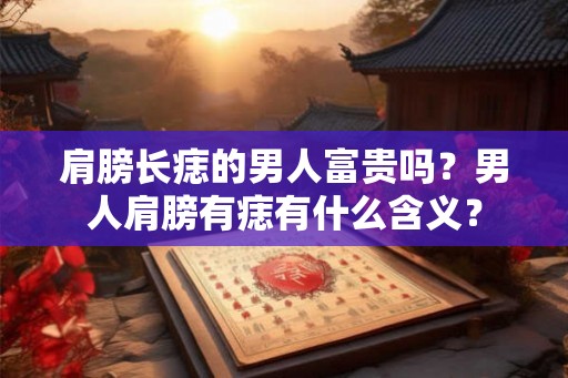 肩膀长痣的男人富贵吗？男人肩膀有痣有什么含义？