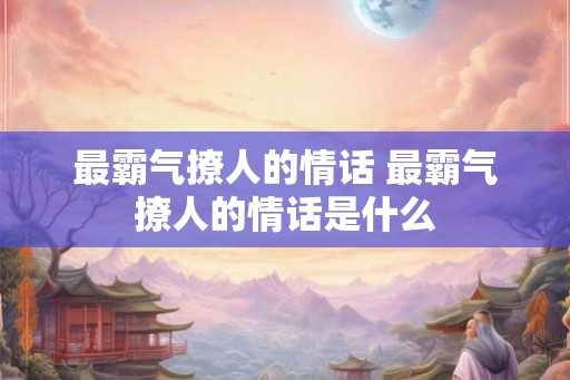 最霸气撩人的情话 最霸气撩人的情话是什么