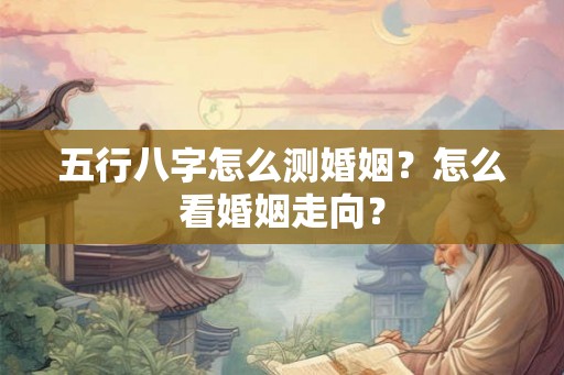 五行八字怎么测婚姻？怎么看婚姻走向？