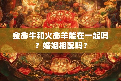 金命牛和火命羊能在一起吗?婚姻相配吗? 金命牛和火命羊能在一起吗?婚姻相配吗?