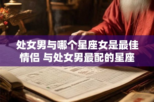 处女男与哪个星座女是最佳情侣 与处女男最配的星座女