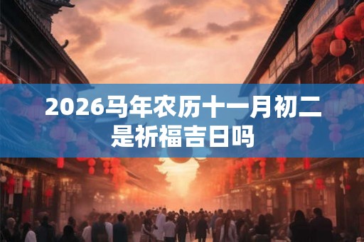 2026马年农历十一月初二是祈福吉日吗