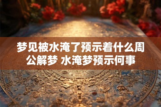 梦见被水淹了预示着什么周公解梦 水淹梦预示何事