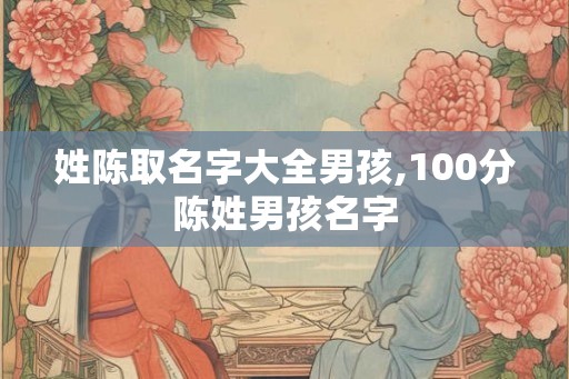 姓陈取名字大全男孩,100分陈姓男孩名字 姓陈取名字大全男孩,100分陈姓男孩名字