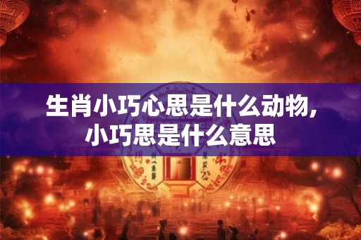 生肖小巧心思是什么动物,小巧思是什么意思