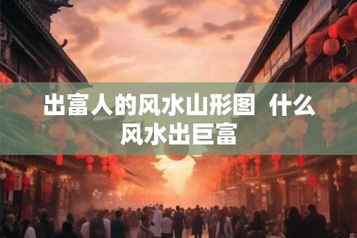 出富人的风水山形图  什么风水出巨富