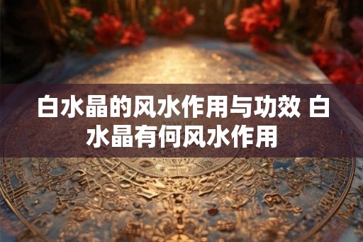 白水晶的风水作用与功效 白水晶有何风水作用