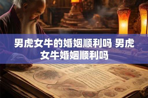 男虎女牛的婚姻顺利吗 男虎女牛婚姻顺利吗