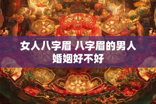女人八字眉 八字眉的男人婚姻好不好