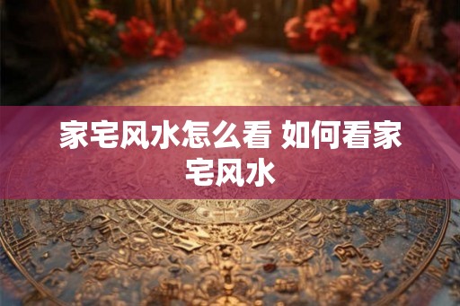 家宅风水怎么看 如何看家宅风水