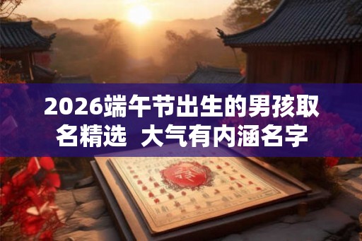 2026端午节出生的男孩取名精选 大气有内涵名字 2026端午节出生的男孩取名精选 大气有内涵名字