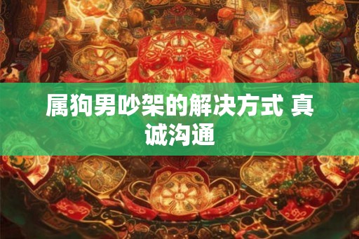 属狗男吵架的解决方式 真诚沟通